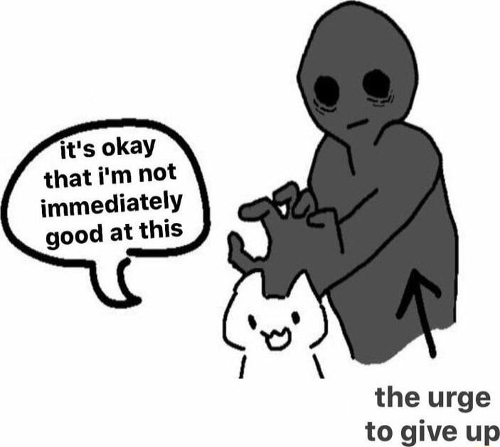 its okay that im not immediately good at this the urge to give up