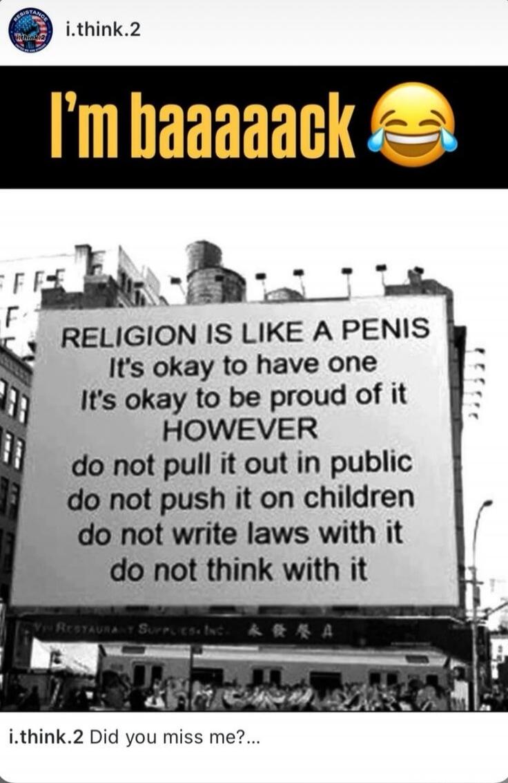 RELIGION IS LIKE A PENIS It's okay to have one It's okay to be proud of it HOWEVER do not pull it out in public do not push it on children do not write laws with it do not think with it
