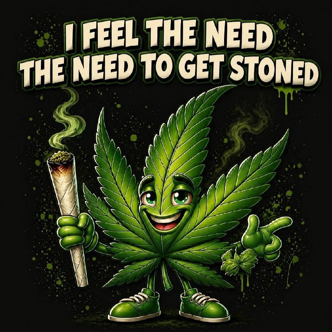 I FEEL THE NEED THE NEED TO GET STONED
