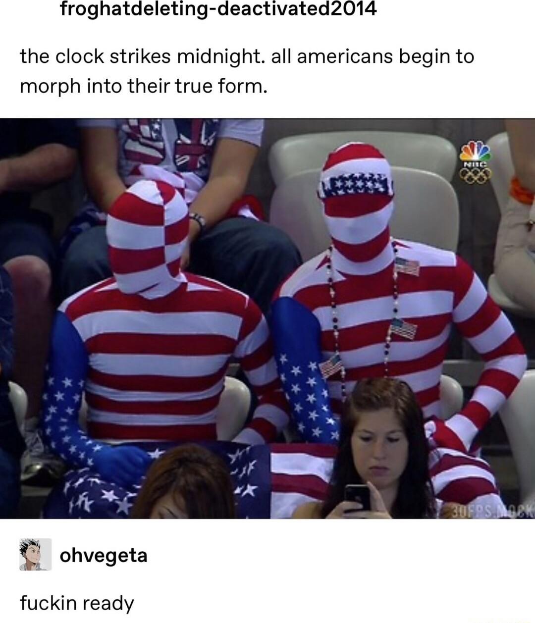 the clock strikes midnight all americans begin to morph into their true form T ohvegeta fuckin ready