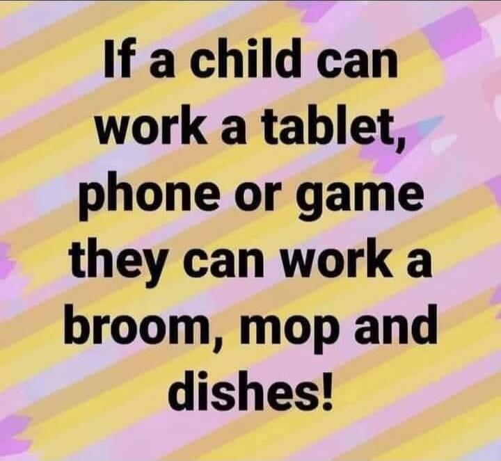 If a child can work a tablet, phone or game they can work a broom, mop and dishes!