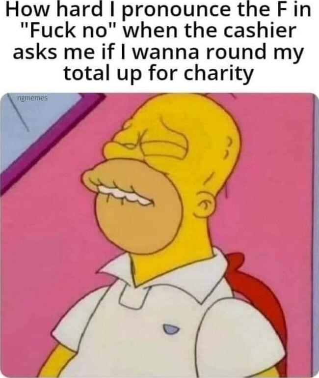 How hard pronounce the Fin Fuck no when the cashier asks me if wanna round my total up for charity L7