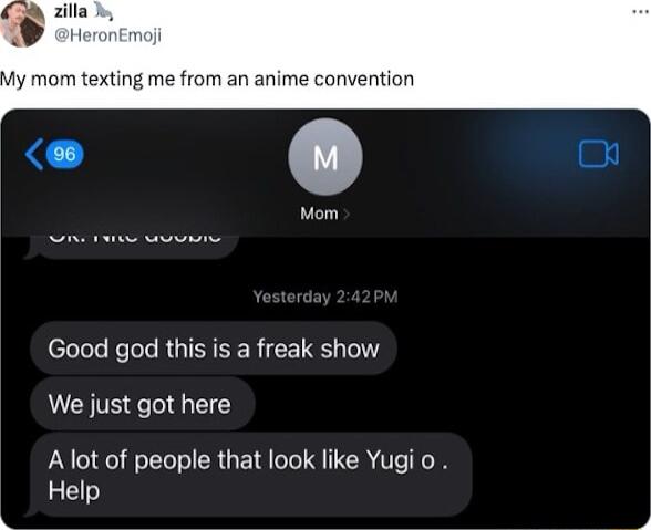 My mom texting me from an anime convention Mom Good god this is a freak show We just got here A lot of people that look like Yugi o Help
