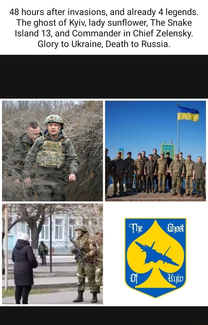 48 hours after invasions and already 4 legends The ghost of Kyiv lady sunflower The Snake Island 13 and Commander in Chief Zelensky Glory to Ukraine Death to Russia