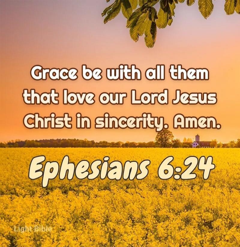 Grace be with all them that love our Lord Jesus Christ in sincerity. Amen. Ephesians 6:24 Light Bible
