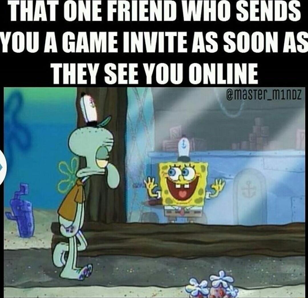 THAT ONE FRIEND WHO SENDS YOU A GAME INVITE AS SOON AS __THEY SEE YOU ONLINE