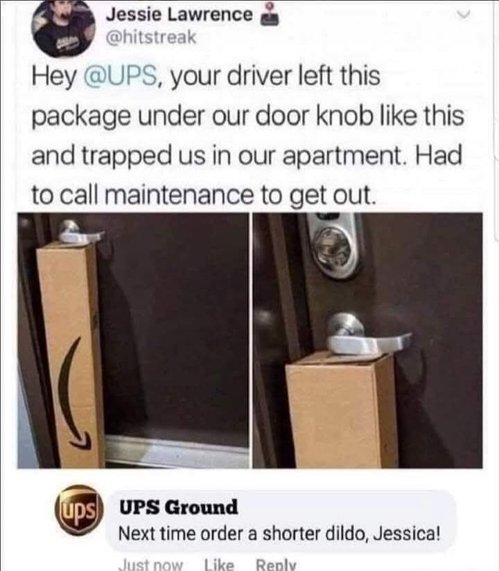 Hey @UPS, your driver left this package under our door knob like this and trapped us in our apartment. Had to call maintenance to get out. UPS Ground Next time order a shorter dildo, Jessica!