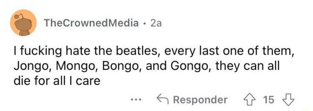 TheCrownedMedia 2a fucking hate the beatles every last one of them Jongo Mongo Bongo and Gongo they can all die for all care Responder 15 b