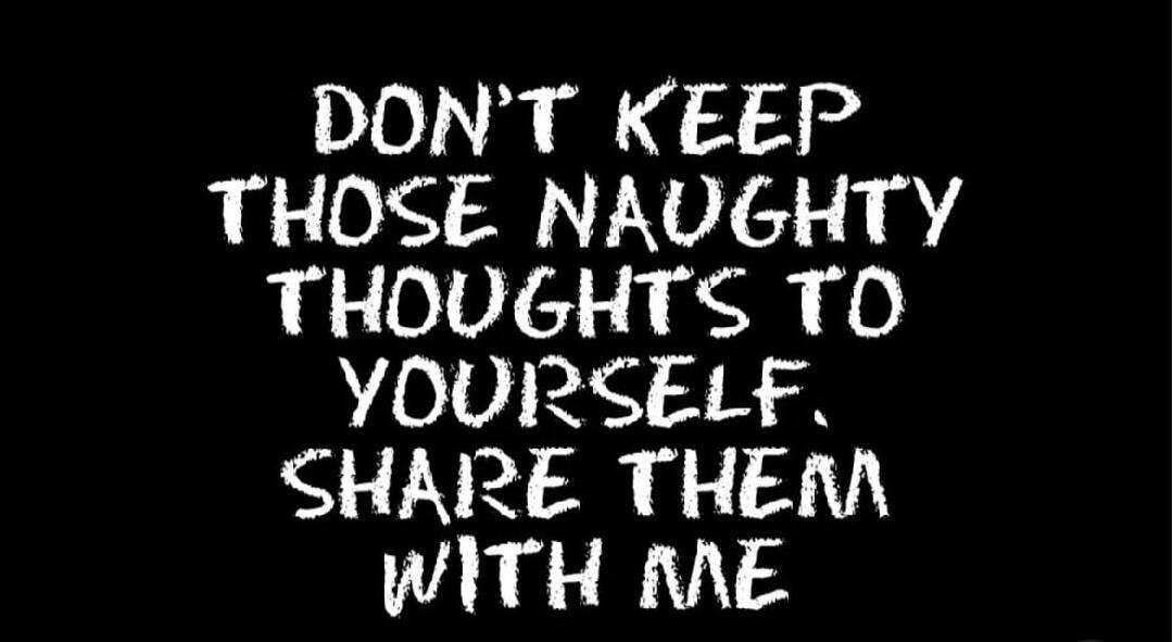 DON'T KEEP THOSE NAUGHTY THOUGHTS TO YOURSELF. SHARE THEM WITH ME