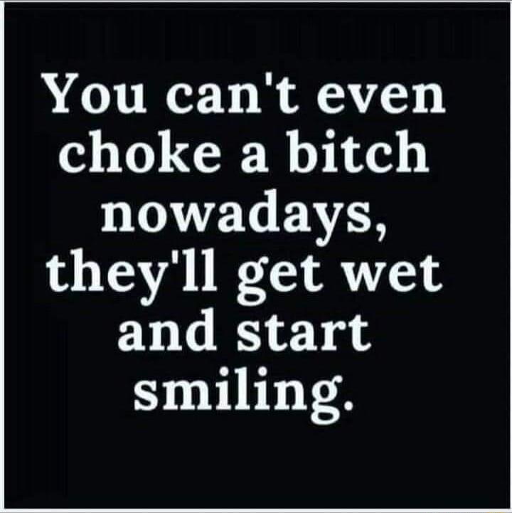 You cant even choke a bitch HIVETEVES theyll get wet and start smiling