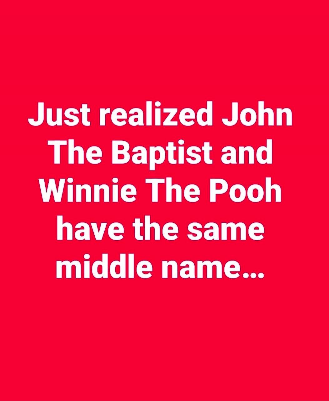 Just realized John The Baptist and Winnie The Pooh have the same middle name...