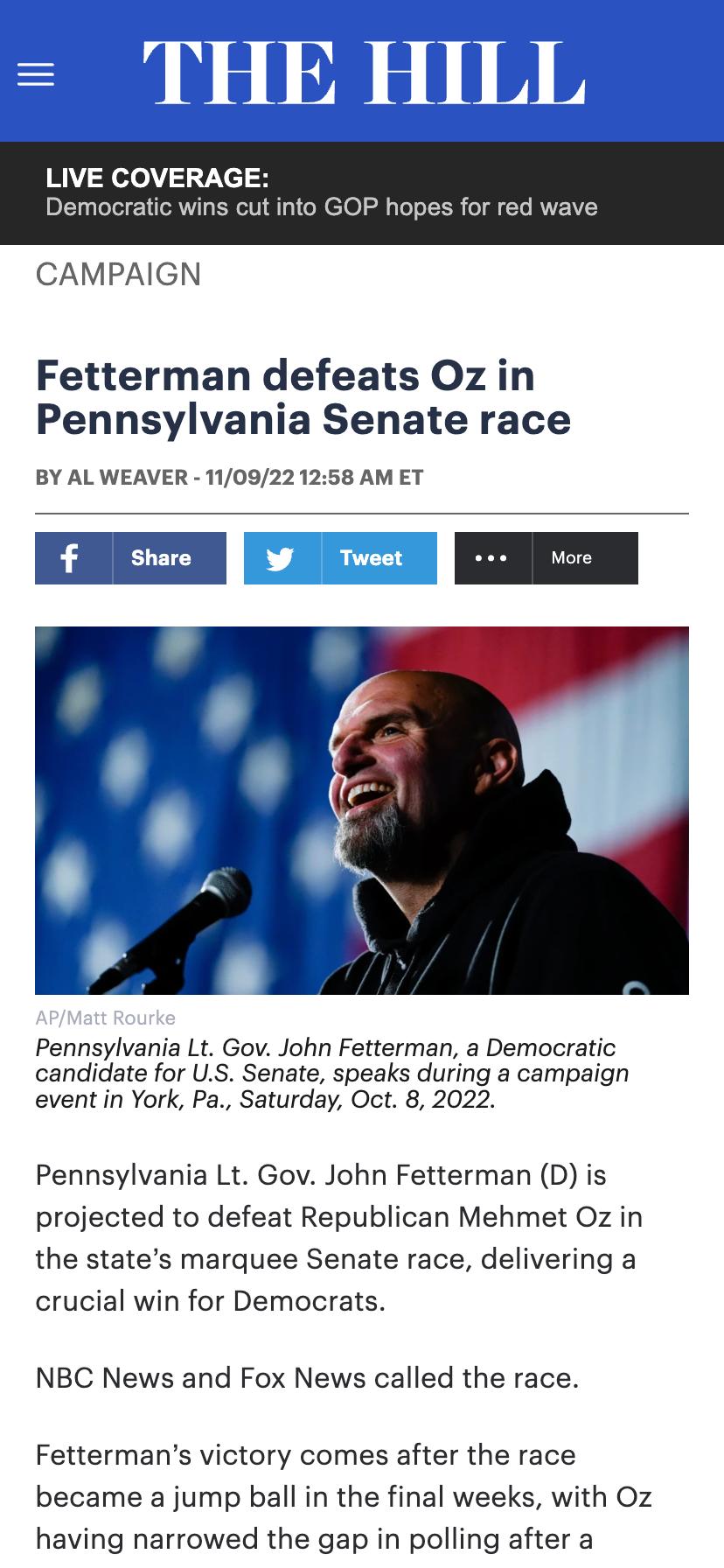 LIVE COVERAGE Democratic wins cut into GOP hopes for red wave CAMPAIGN Fetterman defeats Oz in Pennsylvania Senate race BY AL WEAVER 1109221258 AM ET Pennsylvania Lt Gov John Fetterman a Democratic candidate for US Senate speaks during a campaign event n York Pa Saturday Oct 8 2022 Pennsylvania Lt Gov John Fetterman D is projected to defeat Republican Mehmet Oz in the states marquee Senate race de