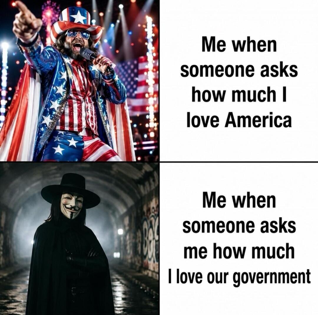 Me when someone asks how much I love America. Me when someone asks me how much I love our government.