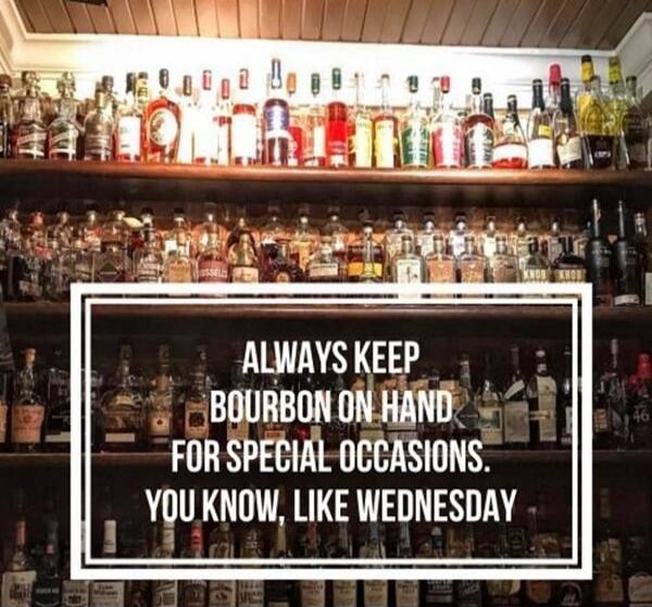 ALWAYS KEEP BOURBON ON HAND FOR SPECIAL OCCASIONS. YOU KNOW, LIKE WEDNESDAY