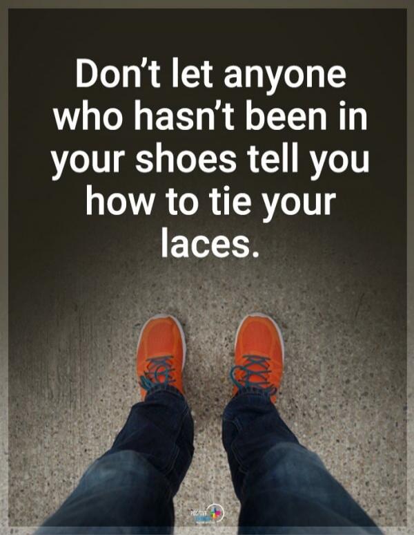 Don't let anyone who hasn't been in your shoes tell you how to tie your laces.