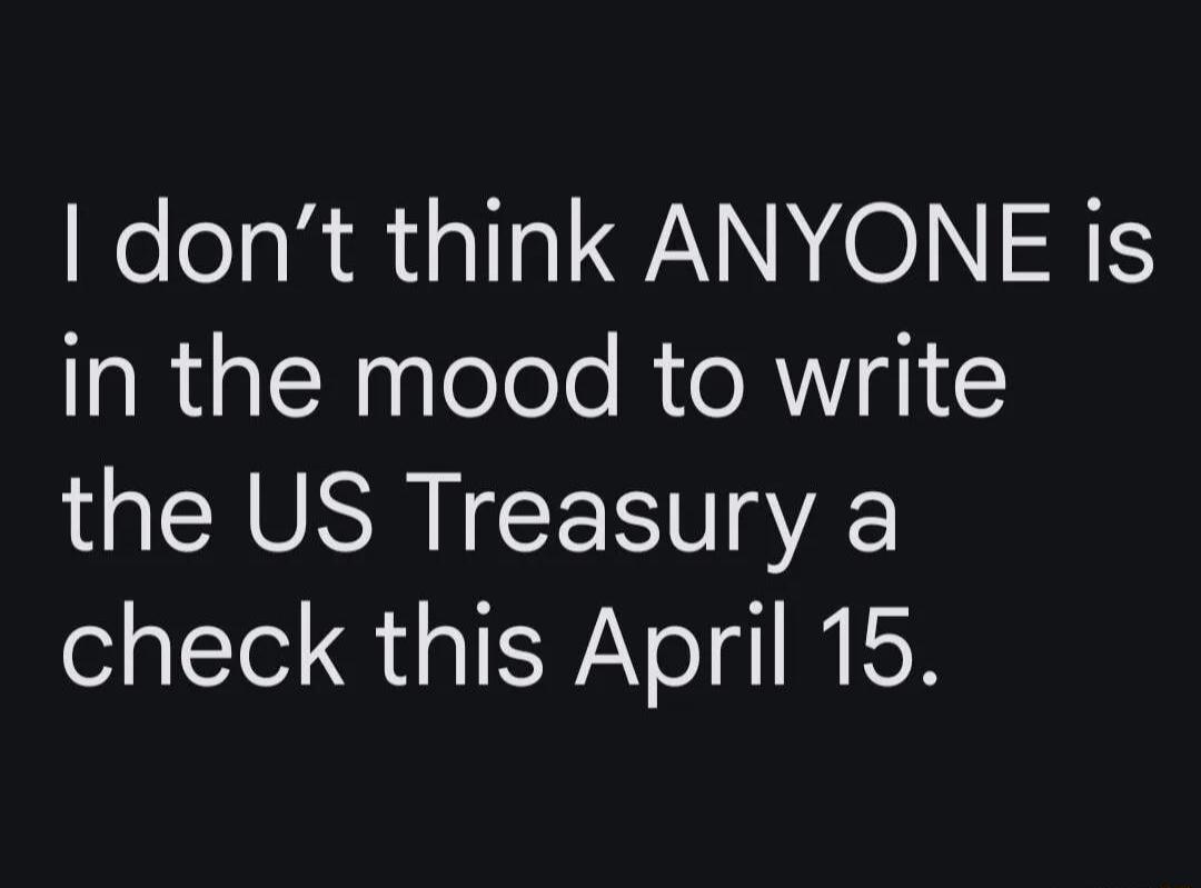 dont think ANYONE is in the mood to write the US Treasury a check this April 15