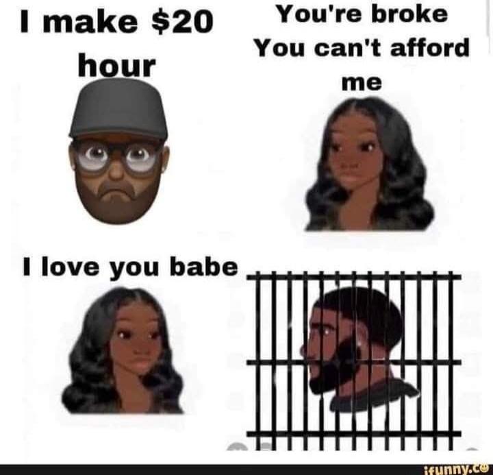 I make $20 hour. You're broke. You can't afford me. I love you babe.