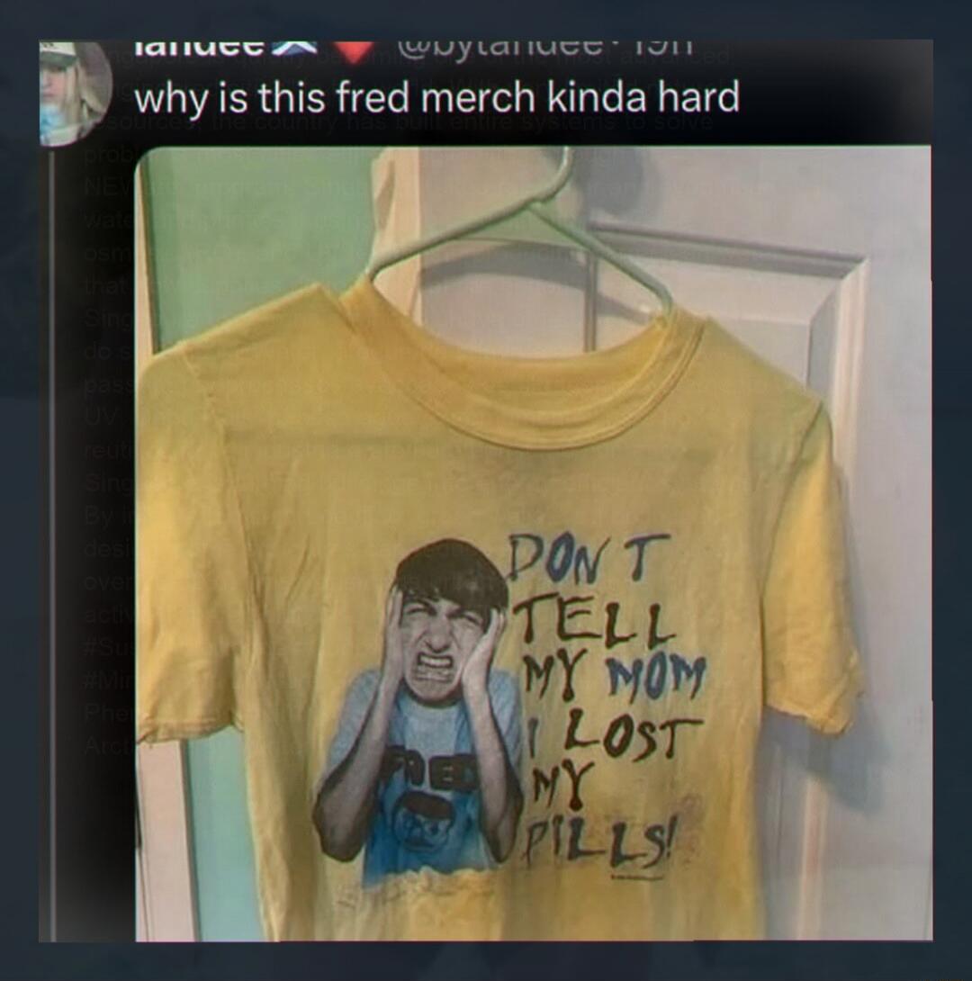 why is this fred merch kinda hard DON'T TELL MY MOM I LOST MY PILLS!