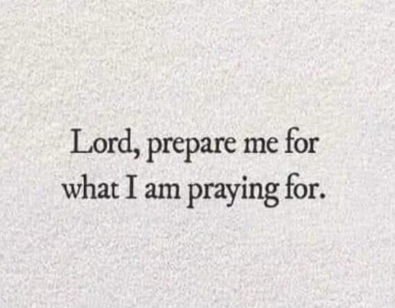 Lord, prepare me for what I am praying for.