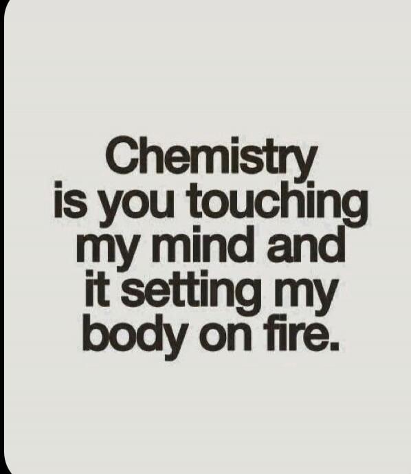 Chemistry is you touching my mind and it setting my body on fire.