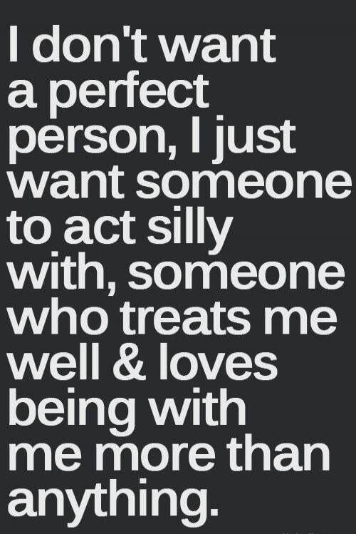 I don't want a perfect person, I just want someone to act silly with, someone who treats me well & loves being with me more than anything.