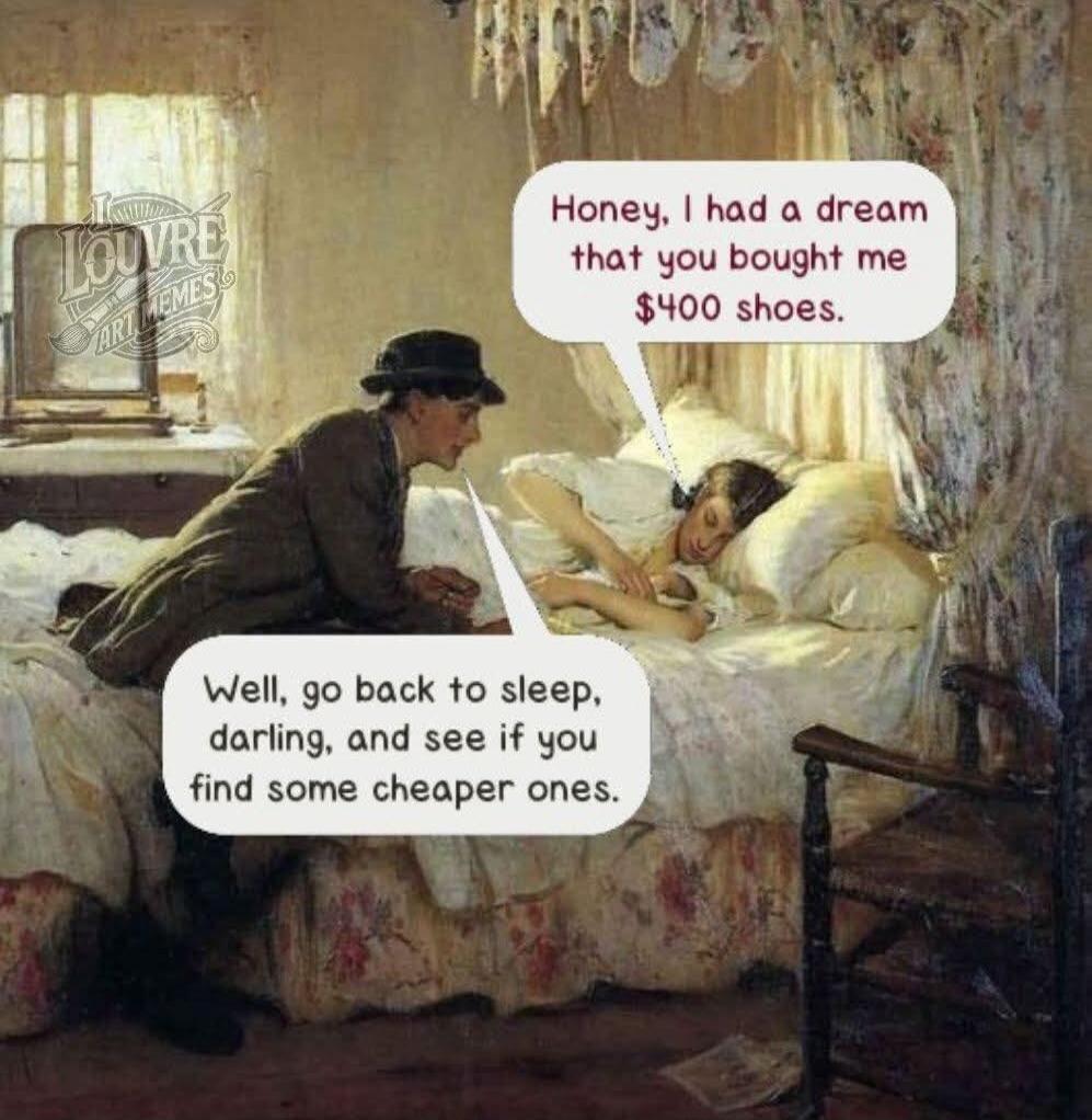 Honey, I had a dream that you bought me $400 shoes.
Well, go back to sleep, darling, and see if you find some cheaper ones.