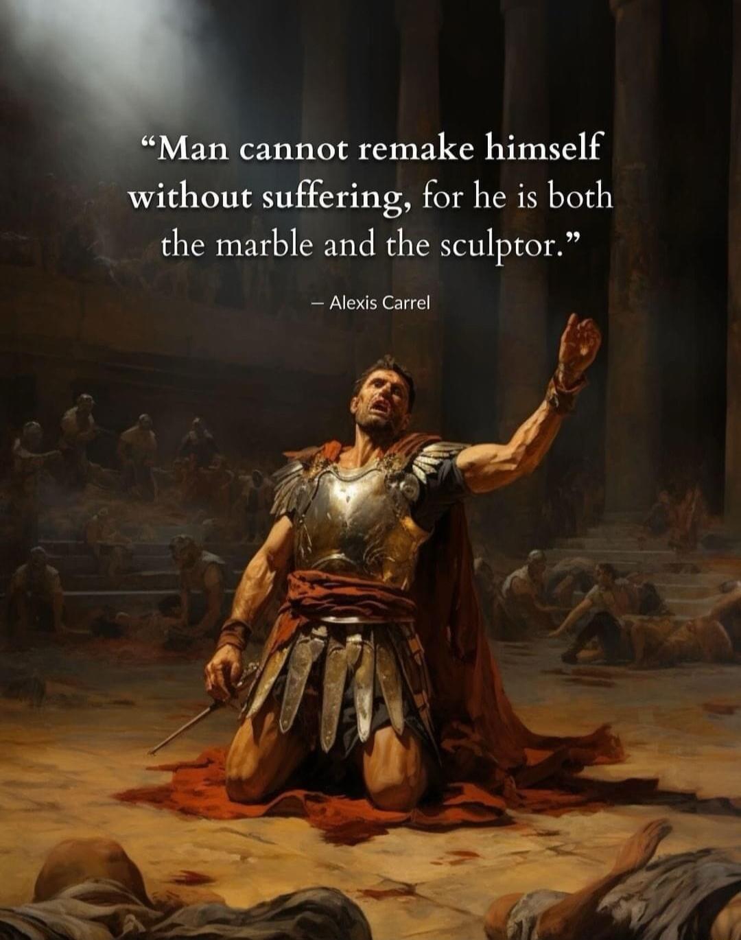 an cannot remake himself without suffering for he is both the marble and the sculptor Alexis Carrel