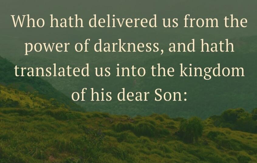 Who hath delivered us from the power of darkness, and hath translated us into the kingdom of his dear Son: