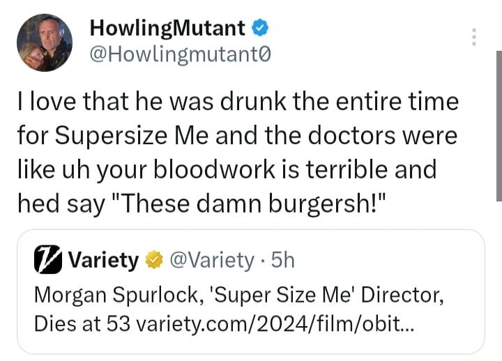 HowlingMutant Howlingmutant I love that he was drunk the entire time for Supersize Me and the doctors were like uh your bloodwork is terrible and hed say These damn burgersh Variety Variety 5h Morgan Spurlock Super Size Me Director Dies at 53 varietycom2024filmobit