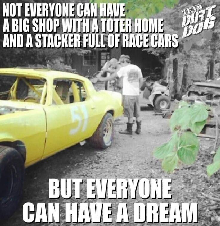 NOT EVERYONE CAN HAVE A BIG SHOP WITH A TOTER HOME AND A STACKER FULL OF RACE CARS BUT EVERYONE CAN HAVE A DREAM TEAM DIRT DOG