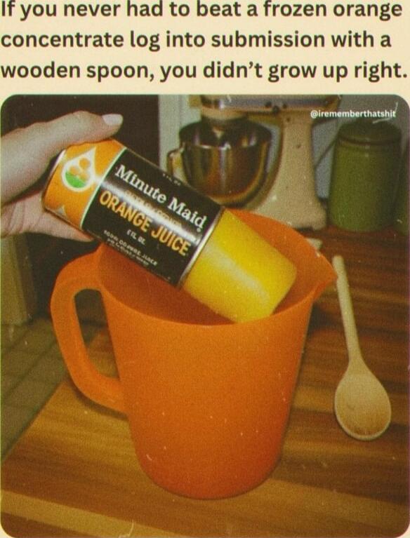 If you never had to beat a frozen orange concentrate log into submission with a wooden spoon, you didn’t grow up right.