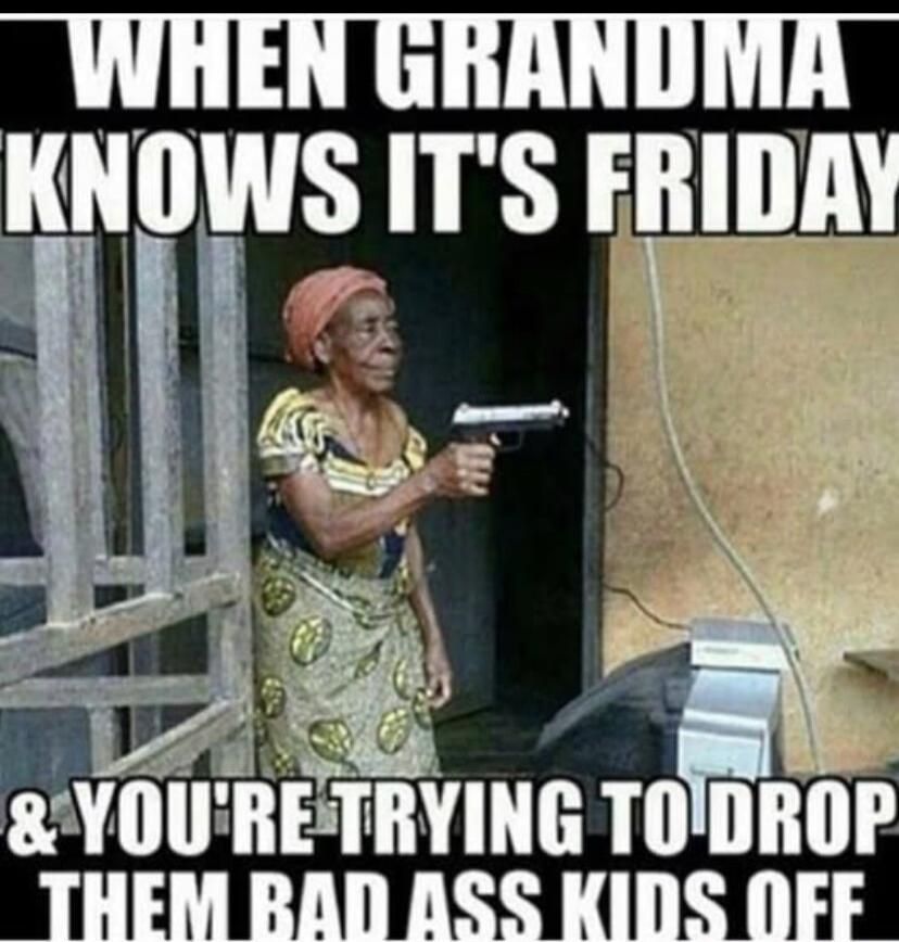 WHEN GRANDMA KNOWS IT'S FRIDAY & YOU'RE TRYING TO DROP THEM BAD ASS KIDS OFF