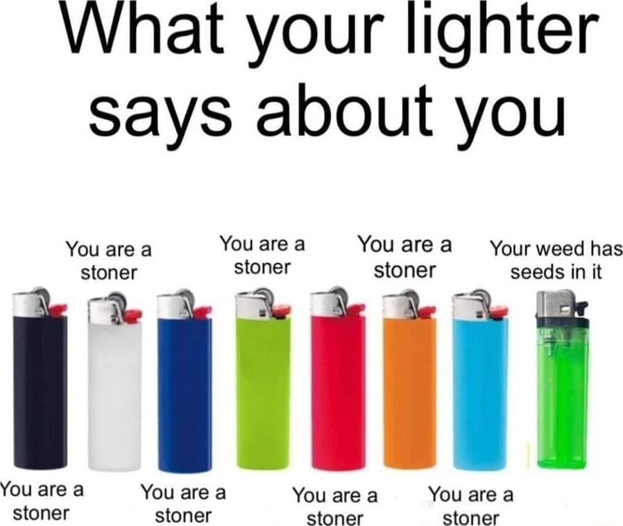 What your lighter says about you Youarea Youare a Youarea Yourweed has stoner stoner stoner seeds in it You are a You are a Youarea Youarea stoner stoner stonar stoner