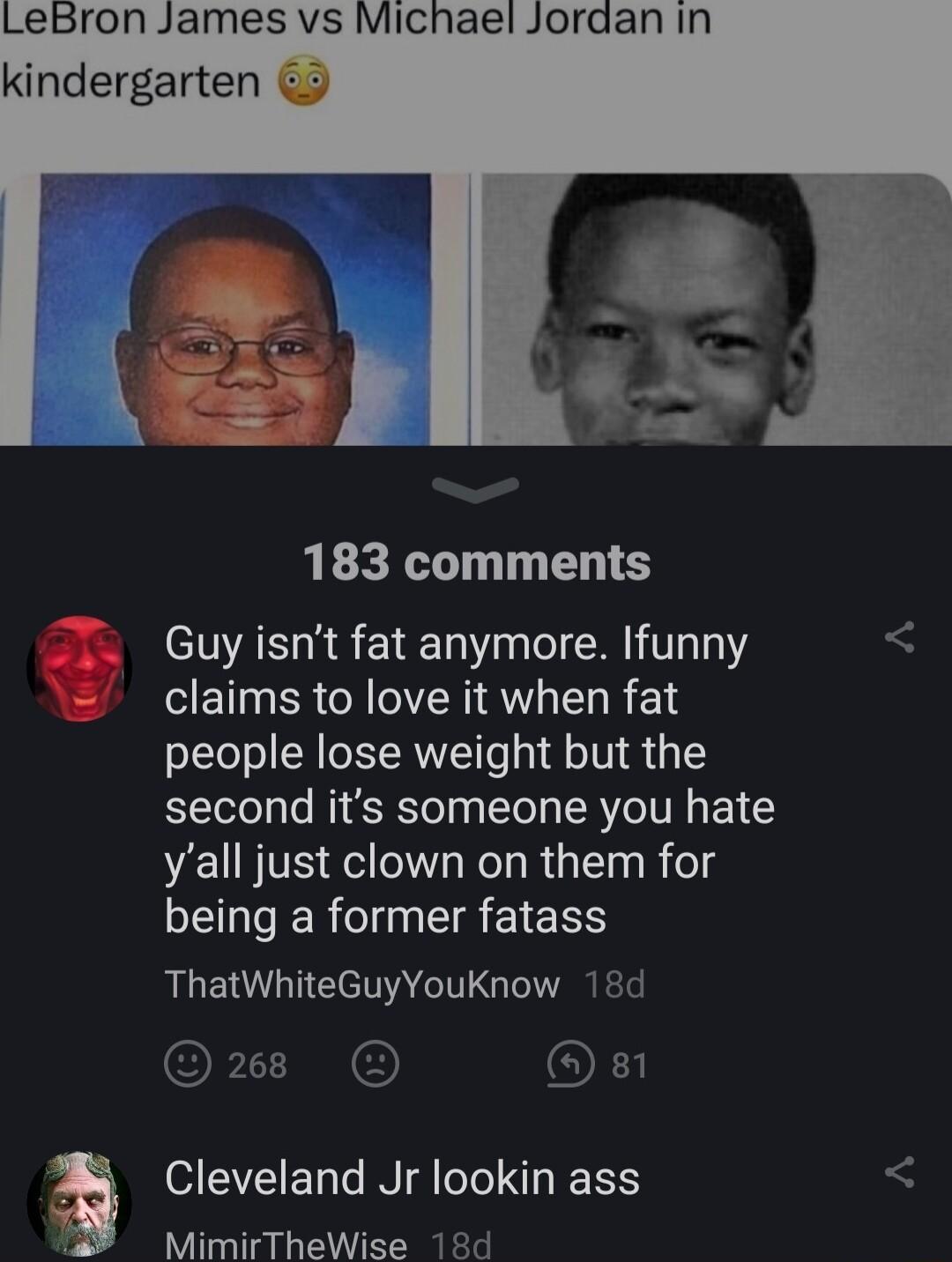 kindergarten 2 4 b 183 comments Guy isnt fat anymore Ifunny claims to love it when fat people lose weight but the second its someone you hate VELN TS T Kol R T R el SEGT Rl IR ETCE ThatWhiteGuyYouKnow 18d OF I OF Cleveland Jr lookin ass MimirTheWise 18d