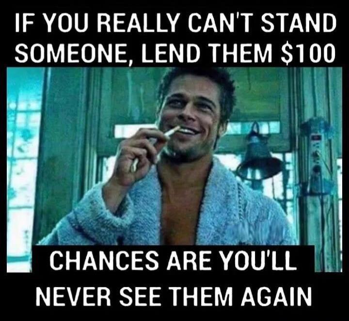 IF YOU REALLY CAN'T STAND SOMEONE, LEND THEM $100 CHANCES ARE YOU'LL NEVER SEE THEM AGAIN