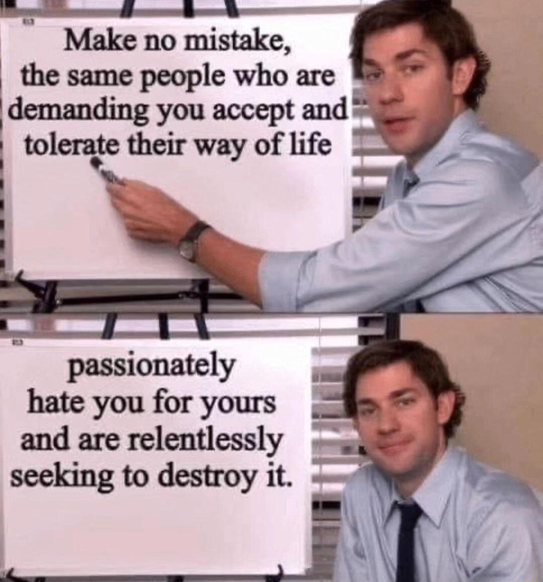 Make no mistake the same people who are demanding you accept and toletae their way of life passionately hate you for yours and are relentlessly seeking to destroy it