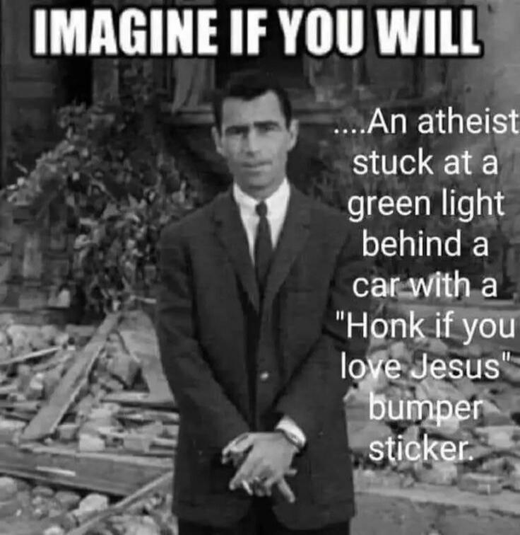 IMAGINE IF YOU WILL ....An atheist stuck at a green light behind a car with a 