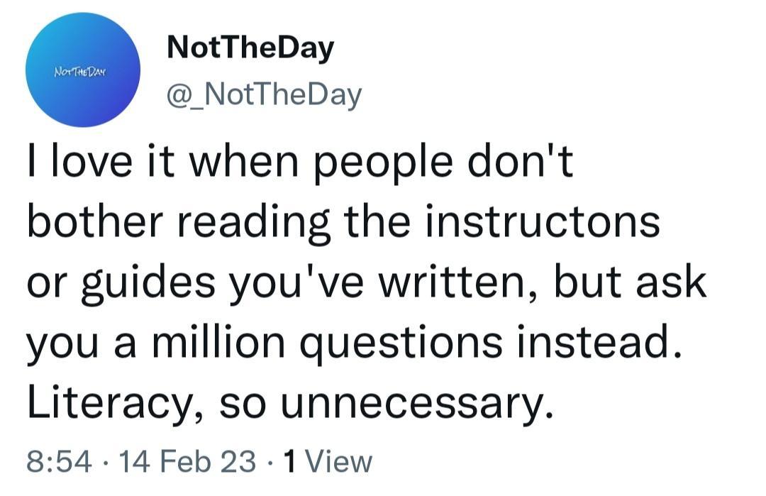 NotTheDay _NotTheDay love it when people dont bother reading the instructons or guides youve written but ask you a million questions instead Literacy so unnecessary 854 14 Feb 23 1 View