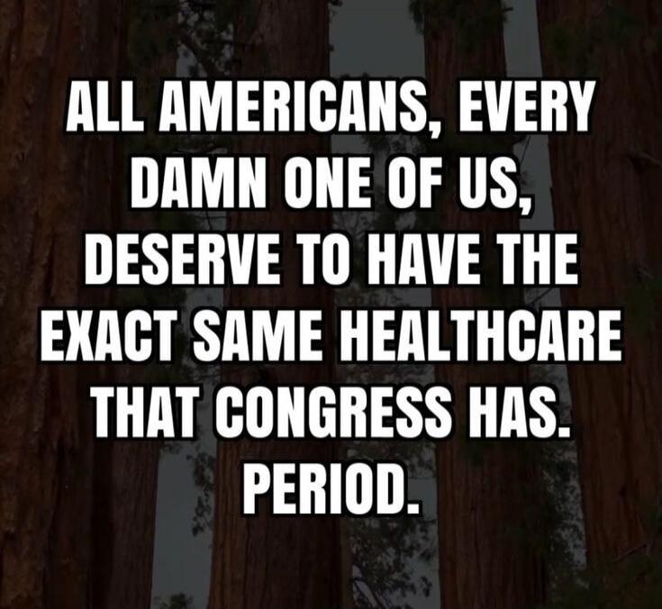 ALL AMERICANS, EVERY DAMN ONE OF US, DESERVE TO HAVE THE EXACT SAME HEALTHCARE THAT CONGRESS HAS. PERIOD.