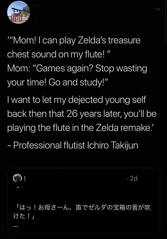 Mom can play Zeldas treasure chest sound on my flute Mom Games again Stop wasting your time Go and study want to let my dejected young self back then that 26 years later youll be playing the flute in the Zelda remake Professional flutist Ichiro Takijun C 2d ME BBSh HTELTOEEOFHIK Hrety