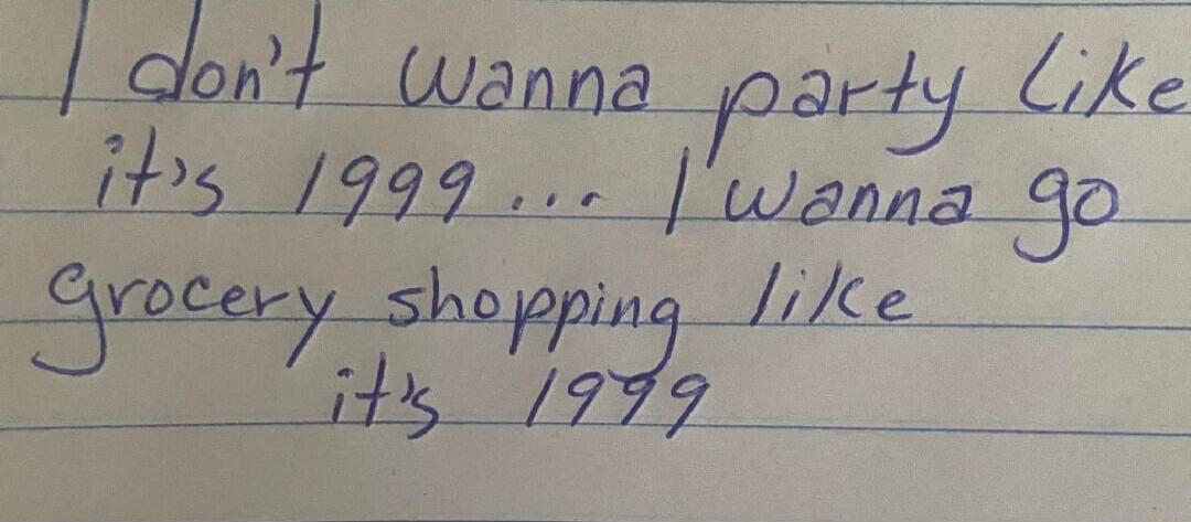 I don't wanna party like it's 1999... I wanna go grocery shopping like it's 1999
Session ID: 996806.