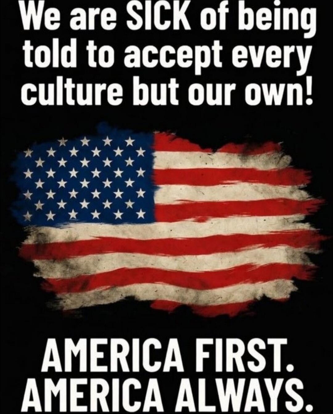 We are SICK of being told to accept every culture but our own! AMERICA FIRST. AMERICA ALWAYS.