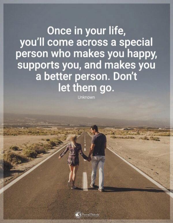 Once in your life, you'll come across a special person who makes you happy, supports you, and makes you a better person. Don't let them go.
Unknown