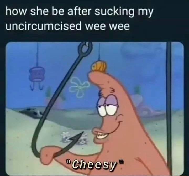 how she be after sucking my uncircumcised wee wee
