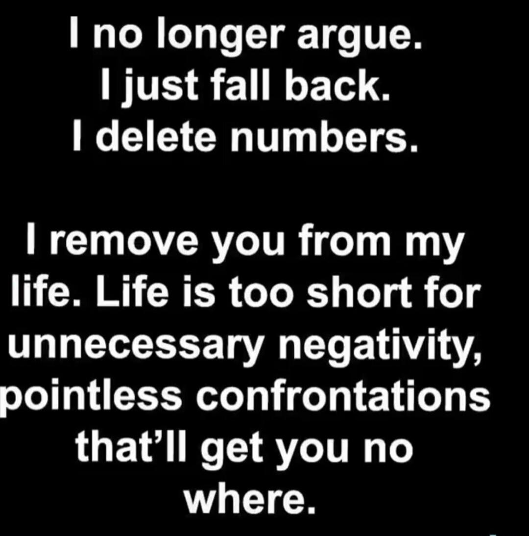 I no longer argue. I just fall back. I delete numbers. I remove you from my life. Life is too short for unnecessary negativity, pointless confrontations that'll get you no where.