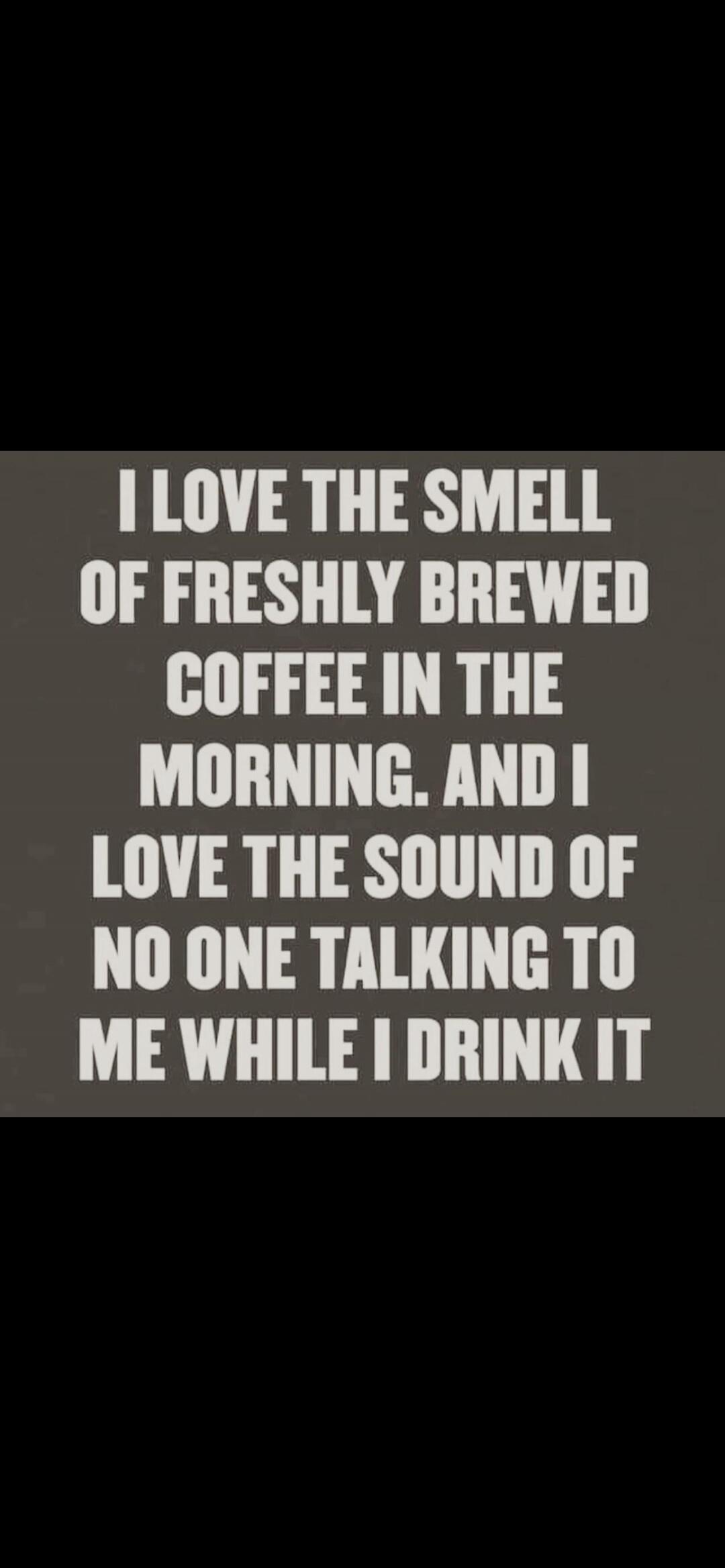 I LOVE THE SMELL OF FRESHLY BREWED COFFEE IN THE MORNING. AND I LOVE THE SOUND OF NO ONE TALKING TO ME WHILE I DRINK IT