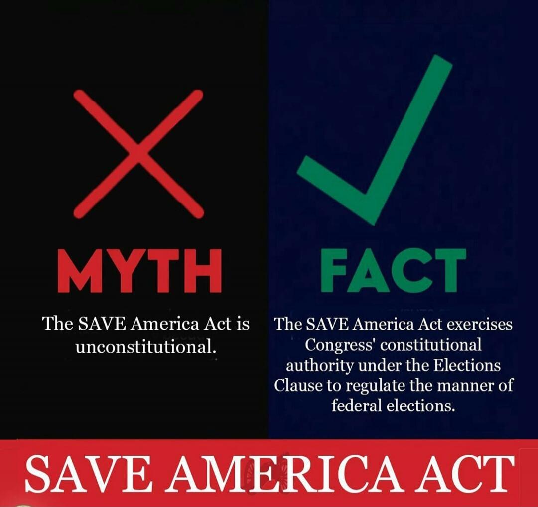 MYTH The SAVE America Act is unconstitutional. FACT The SAVE America Act exercises Congress' constitutional authority under the Elections Clause to regulate the manner of federal elections. SAVE AMERICA ACT