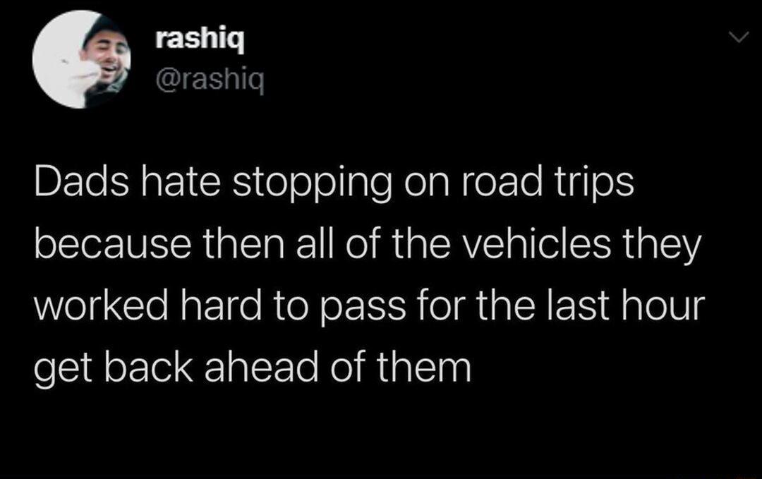 rashiq X g1Te Dads hate stopping on road trips because then all of the vehicles they eIt ClolgrIfe RteY e ISR o ialR EIS i aleVg get back ahead of them