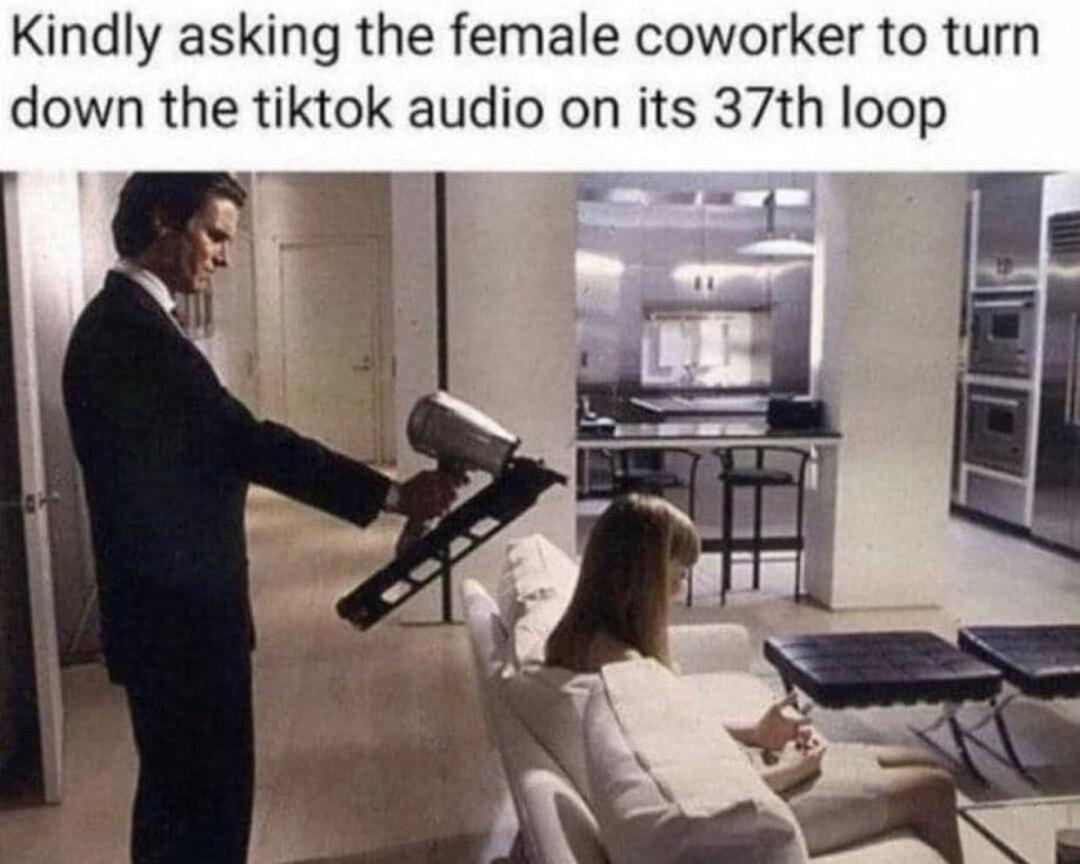 Kindly asking the female coworker to turn down the tiktok audio on its 37th loop