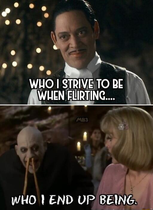 Who I strive to be when flirting...\nWho I end up being.